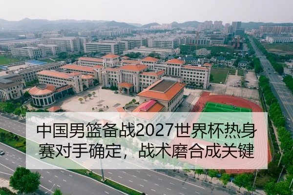 中国男篮备战2027世界杯热身赛对手确定，战术磨合成关键