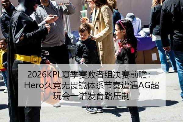 2026KPL夏季赛败者组决赛前瞻：Hero久竞无畏镜体系节奏遭遇AG超玩会一诺发育路压制